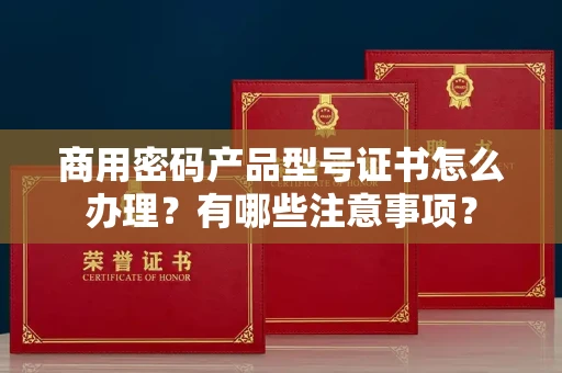长春商用密码产品型号证书怎么办理?有哪些注意事项?