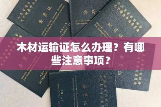 长春木材运输证怎么办理？有哪些注意事项？
