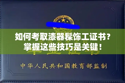 长春如何考取漆器髹饰工证书？掌握这些技巧是关键！
