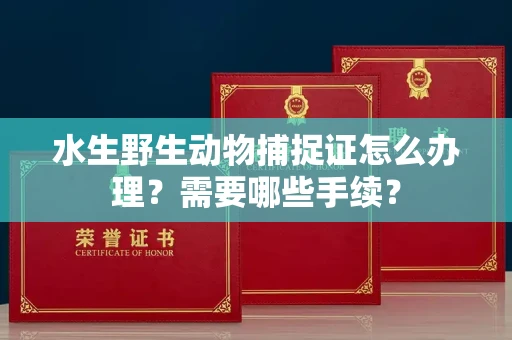 长春水生野生动物捕捉证怎么办理?需要哪些手续?