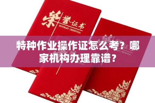 长春特种作业操作证怎么考？哪家机构办理靠谱？