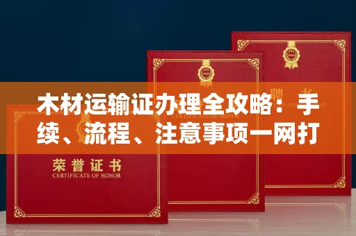 长春木材运输证办理全攻略:手续、流程、注意事项一网打尽