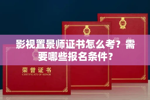 长春影视置景师证书怎么考？需要哪些报名条件？