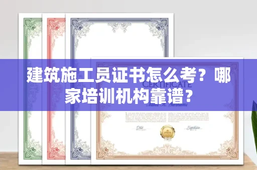 长春建筑施工员证书怎么考?哪家培训机构靠谱?