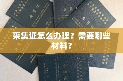 长春采集证怎么办理?需要哪些材料?