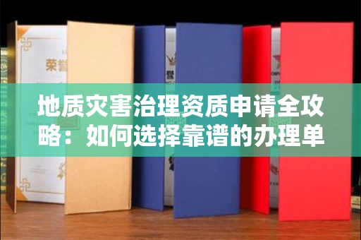 长春地质灾害治理资质申请全攻略：如何选择靠谱的办理单位？