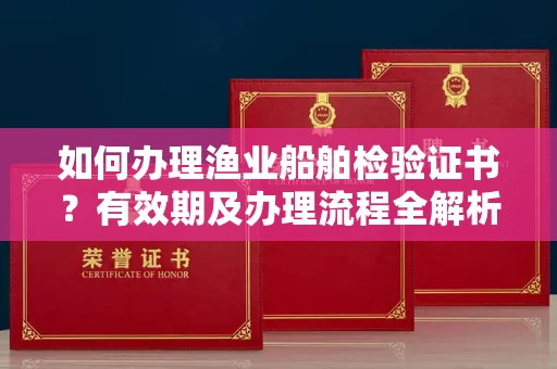 长春如何办理渔业船舶检验证书?有效期及办理流程全解析
