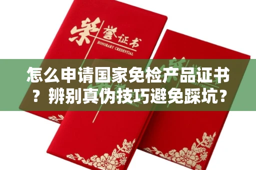 长春怎么申请国家免检产品证书?辨别真伪技巧避免踩坑?