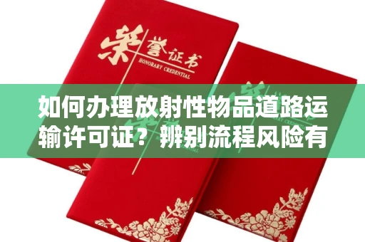 长春如何办理放射性物品道路运输许可证?辨别流程风险有技巧?