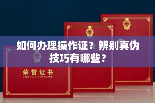 长春如何办理操作证？辨别真伪技巧有哪些？