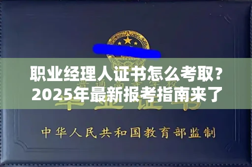 长春职业经理人证书怎么考取?2025年最新报考指南来了!