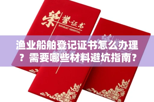 长春渔业船舶登记证书怎么办理?需要哪些材料避坑指南?