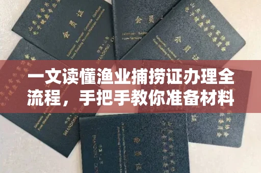 长春一文读懂渔业捕捞证办理全流程，手把手教你准备材料