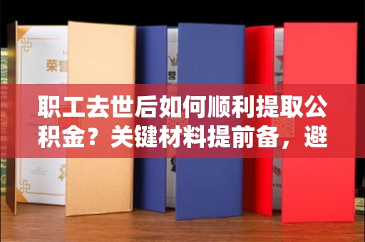长春职工去世后如何顺利提取公积金?关键材料提前备,避开风险有妙招