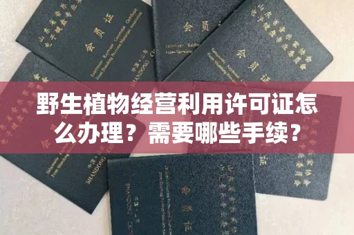 长春野生植物经营利用许可证怎么办理?需要哪些手续?
