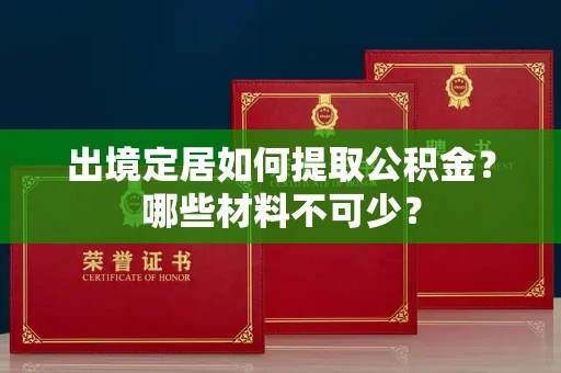 长春出境定居如何提取公积金?哪些材料不可少?