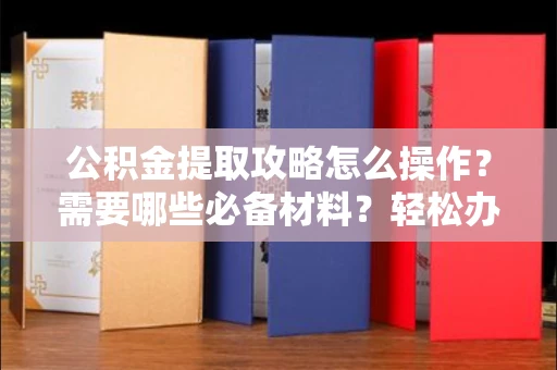 长春公积金提取攻略怎么操作？需要哪些必备材料？轻松办理不踩坑