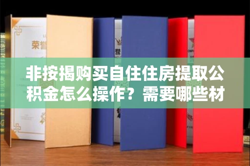 长春非按揭购买自住住房提取公积金怎么操作？需要哪些材料和注意事项？