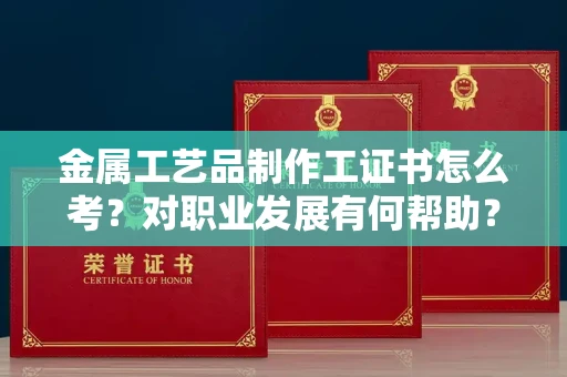 长春金属工艺品制作工证书怎么考?对职业发展有何帮助?