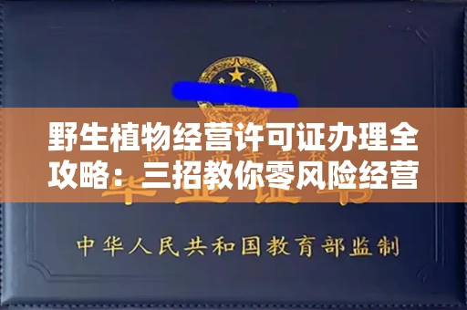 长春野生植物经营许可证办理全攻略：三招教你零风险经营，别等罚款才后悔！