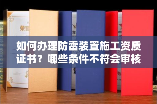 长春如何办理防雷装置施工资质证书？哪些条件不符会审核失败？