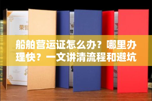 长春船舶营运证怎么办？哪里办理快？一文讲清流程和避坑指南