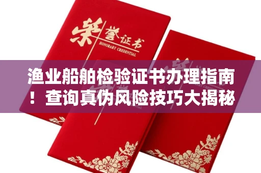 长春渔业船舶检验证书办理指南!查询真伪风险技巧大揭秘