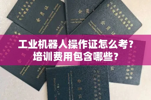 长春工业机器人操作证怎么考？培训费用包含哪些？