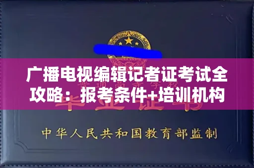 长春广播电视编辑记者证考试全攻略：报考条件+培训机构避坑指南