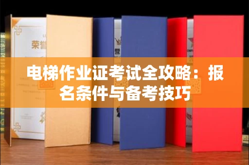 长春电梯作业证考试全攻略：报名条件与备考技巧