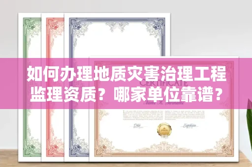 长春如何办理地质灾害治理工程监理资质?哪家单位靠谱?