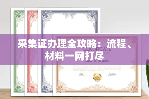 长春采集证办理全攻略：流程、材料一网打尽